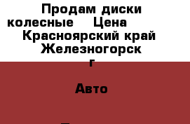 Продам диски колесные  › Цена ­ 1 500 - Красноярский край, Железногорск г. Авто » Продажа запчастей   . Красноярский край,Железногорск г.